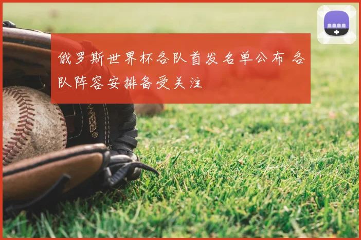 俄罗斯世界杯各队首发名单公布 各队阵容安排备受关注