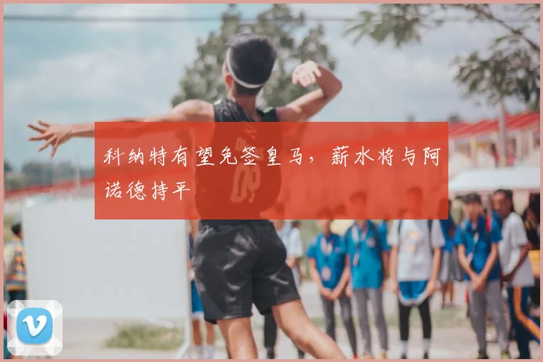 科纳特有望免签皇马，薪水将与阿诺德持平