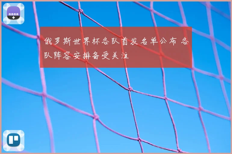 俄罗斯世界杯各队首发名单公布 各队阵容安排备受关注