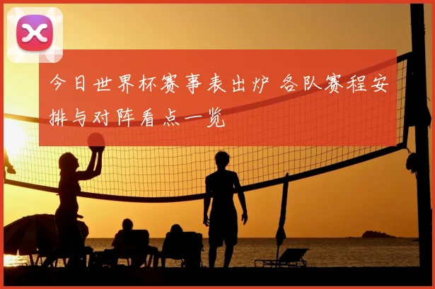 今日世界杯赛事表出炉 各队赛程安排与对阵看点一览