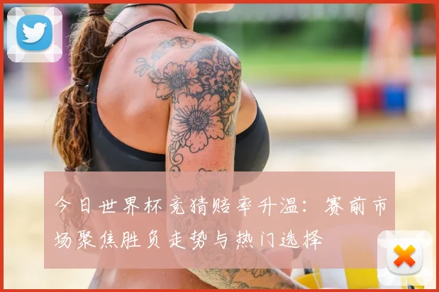今日世界杯竞猜赔率升温：赛前市场聚焦胜负走势与热门选择