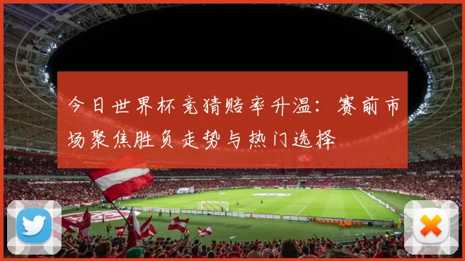 今日世界杯竞猜赔率升温：赛前市场聚焦胜负走势与热门选择