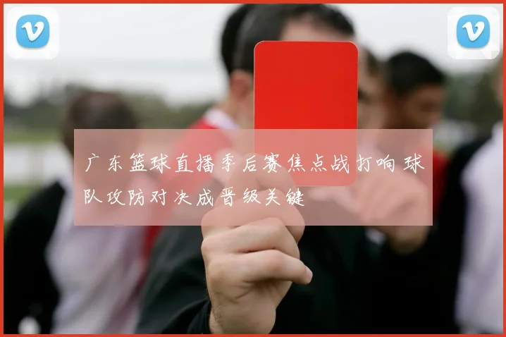 广东篮球直播季后赛焦点战打响 球队攻防对决成晋级关键