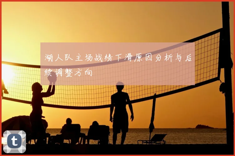 湖人队主场战绩下滑原因分析与后续调整方向