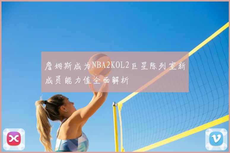 詹姆斯成为NBA2KOL2巨星陈列室新成员能力值全面解析