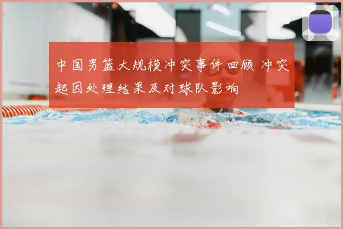 中国男篮大规模冲突事件回顾 冲突起因处理结果及对球队影响