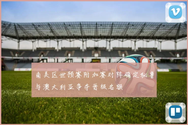 南美区世预赛附加赛对阵确定秘鲁与澳大利亚争夺晋级名额