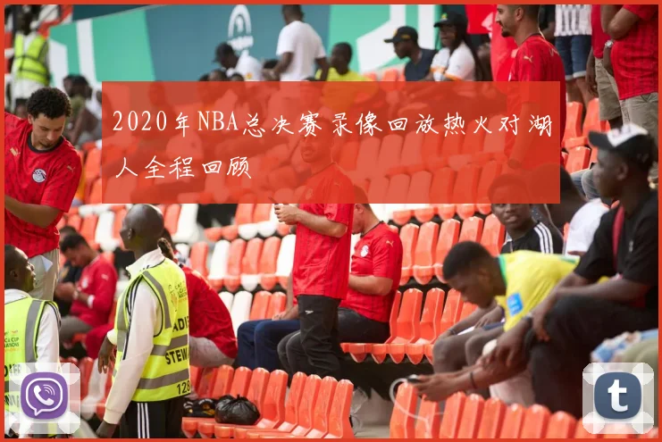 2020年NBA总决赛录像回放热火对湖人全程回顾