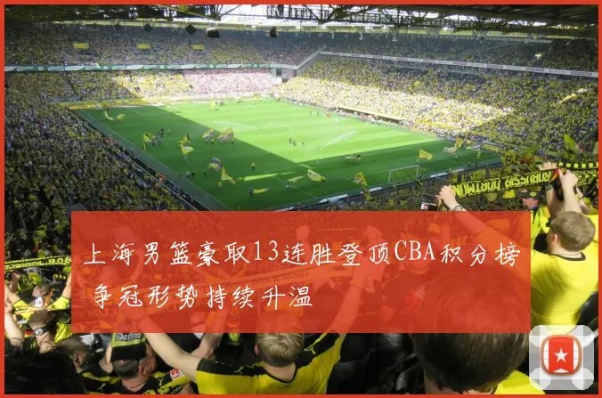 上海男篮豪取13连胜登顶CBA积分榜 争冠形势持续升温