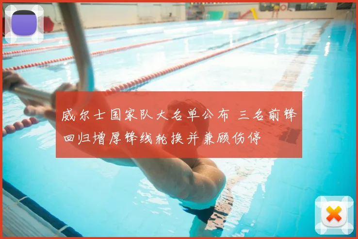 威尔士国家队大名单公布 三名前锋回归增厚锋线轮换并兼顾伤停