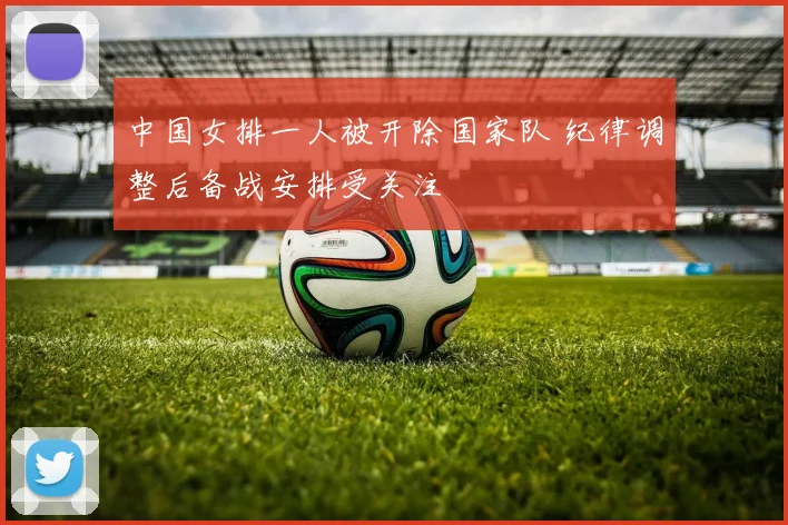 中国女排一人被开除国家队 纪律调整后备战安排受关注