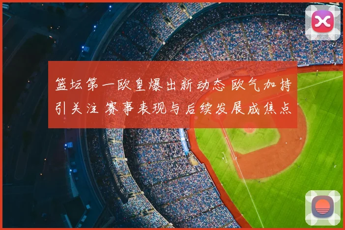 篮坛第一欧皇爆出新动态 欧气加持引关注 赛事表现与后续发展成焦点