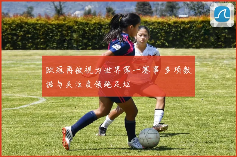 欧冠再被视为世界第一赛事 多项数据与关注度领跑足坛