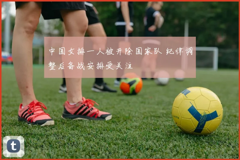 中国女排一人被开除国家队 纪律调整后备战安排受关注