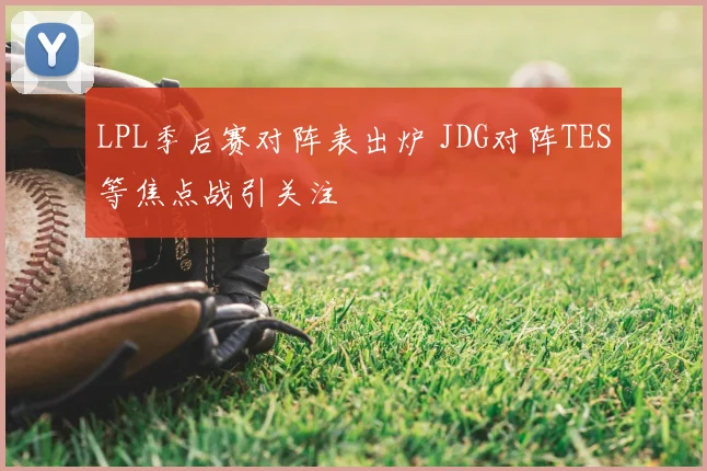 LPL季后赛对阵表出炉 JDG对阵TES等焦点战引关注