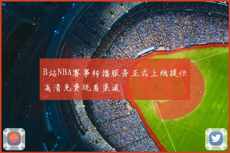B站NBA赛事转播服务正式上线提供高清免费观看渠道