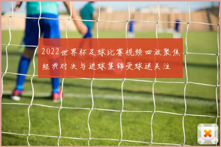 2022世界杯足球比赛视频回放聚焦经典对决与进球集锦受球迷关注