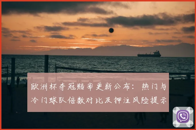 欧洲杯夺冠赔率更新公布：热门与冷门球队倍数对比及押注风险提示