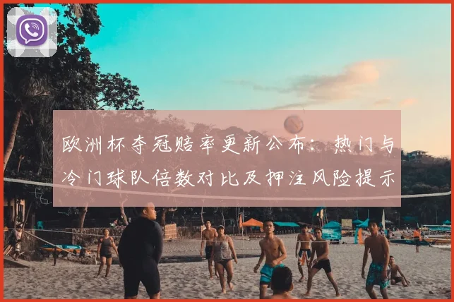 欧洲杯夺冠赔率更新公布：热门与冷门球队倍数对比及押注风险提示