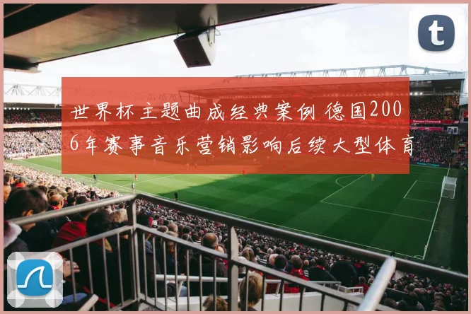 世界杯主题曲成经典案例 德国2006年赛事音乐营销影响后续大型体育活动