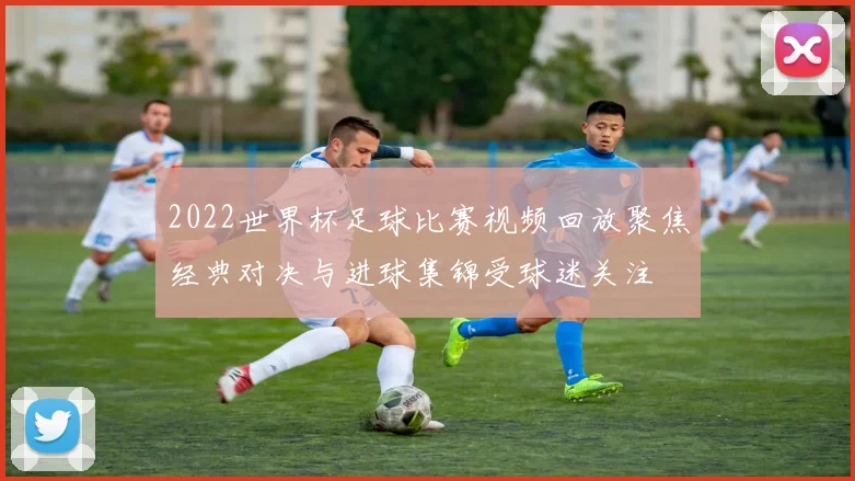 2022世界杯足球比赛视频回放聚焦经典对决与进球集锦受球迷关注