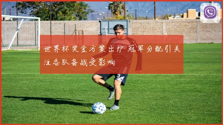 世界杯奖金方案出炉 冠军分配引关注各队备战受影响