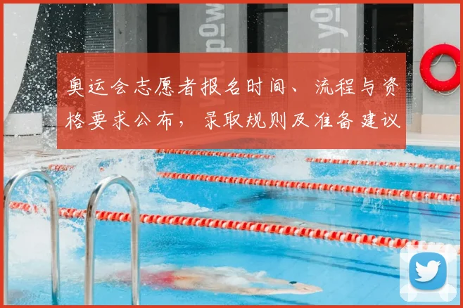 奥运会志愿者报名时间、流程与资格要求公布,录取规则及准备建议