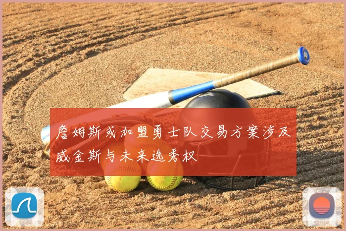 詹姆斯或加盟勇士队交易方案涉及威金斯与未来选秀权