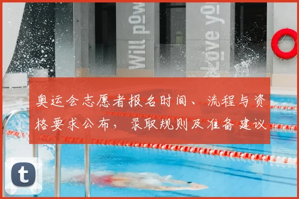 奥运会志愿者报名时间、流程与资格要求公布,录取规则及准备建议