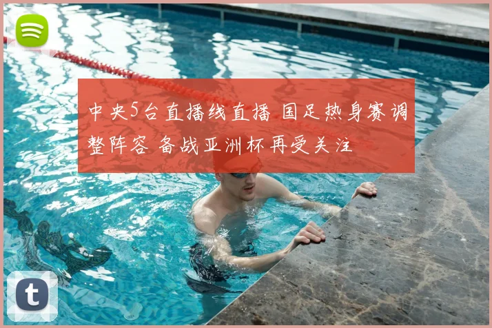 中央5台直播线直播 国足热身赛调整阵容 备战亚洲杯再受关注