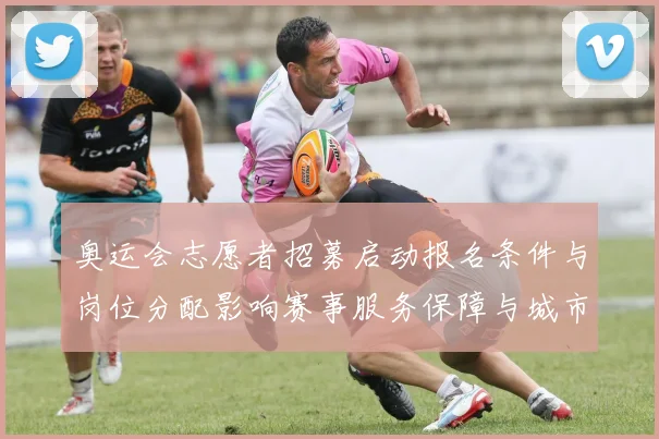 奥运会志愿者招募启动报名条件与岗位分配影响赛事服务保障与城市形象