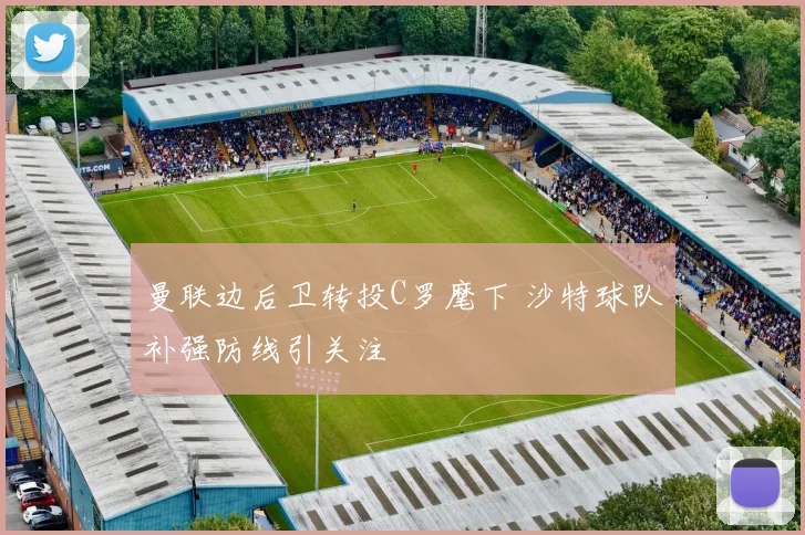 曼联边后卫转投C罗麾下 沙特球队补强防线引关注