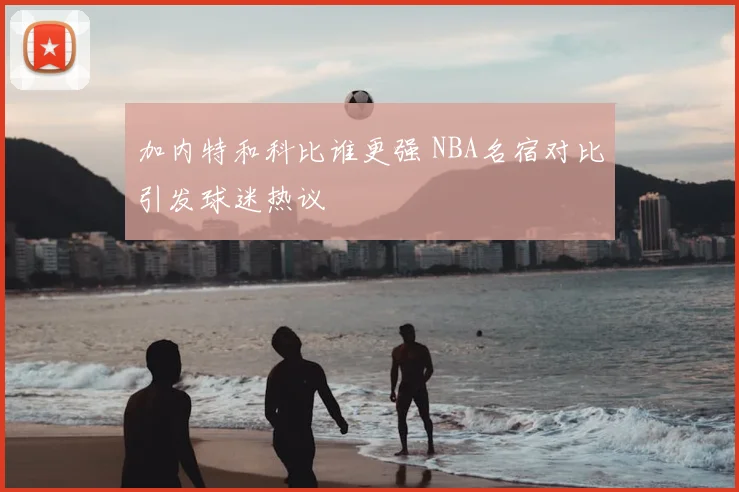 加内特和科比谁更强 NBA名宿对比引发球迷热议