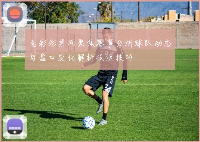 竞彩彩票网聚焦赛事分析球队动态与盘口变化解析投注技巧