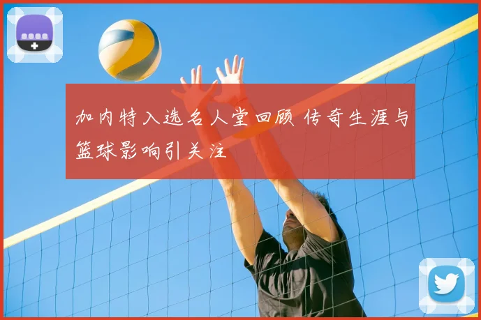加内特入选名人堂回顾 传奇生涯与篮球影响引关注