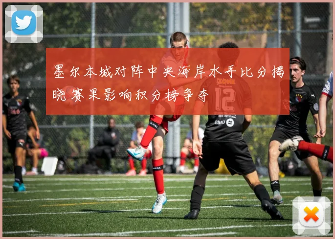 墨尔本城对阵中央海岸水手比分揭晓 赛果影响积分榜争夺