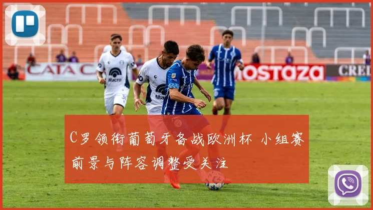 C罗领衔葡萄牙备战欧洲杯 小组赛前景与阵容调整受关注