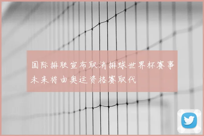 国际排联宣布取消排球世界杯赛事未来将由奥运资格赛取代