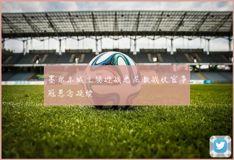 墨尔本城主场迎战悉尼激战收官争冠悬念延续