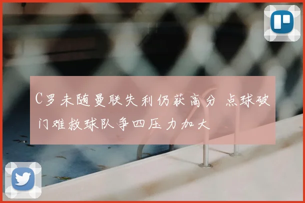 C罗未随曼联失利仍获高分 点球破门难救球队争四压力加大