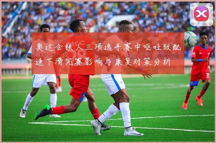 奥运会铁人三项选手赛中呕吐致配速下滑完赛影响与康复对策分析