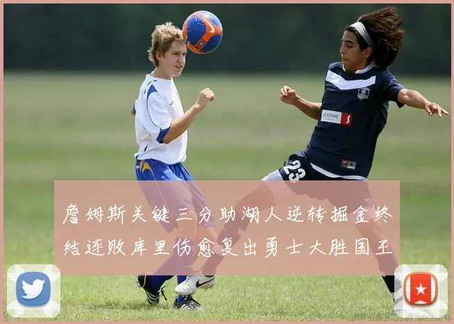 詹姆斯关键三分助湖人逆转掘金终结连败库里伤愈复出勇士大胜国王重返西部前八