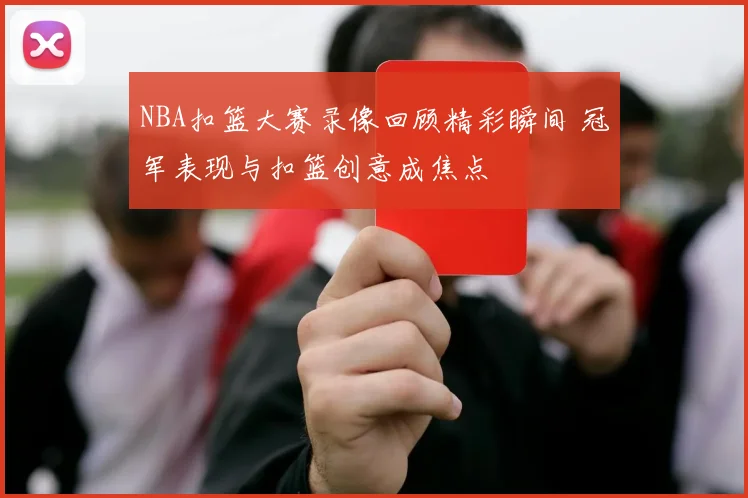 NBA扣篮大赛录像回顾精彩瞬间 冠军表现与扣篮创意成焦点