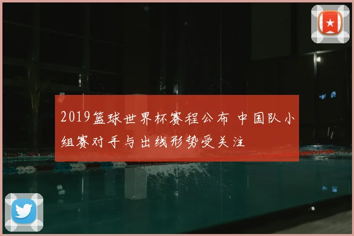 2019篮球世界杯赛程公布 中国队小组赛对手与出线形势受关注