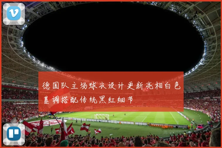 德国队主场球衣设计更新亮相白色基调搭配传统黑红细节