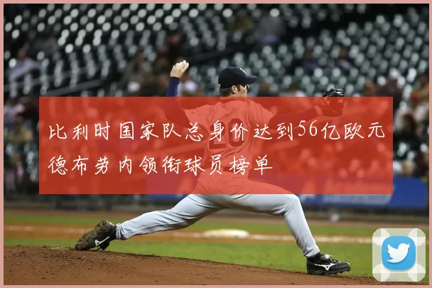 比利时国家队总身价达到56亿欧元德布劳内领衔球员榜单