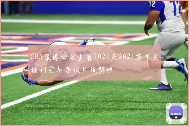 CBA录像回放重看2020至2021赛季关键判罚与争议片段整理