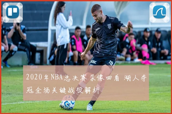 2020年NBA总决赛录像回看 湖人夺冠全场关键战役解析