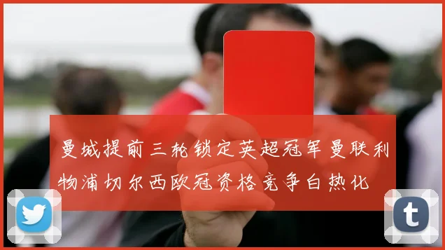 曼城提前三轮锁定英超冠军曼联利物浦切尔西欧冠资格竞争白热化
