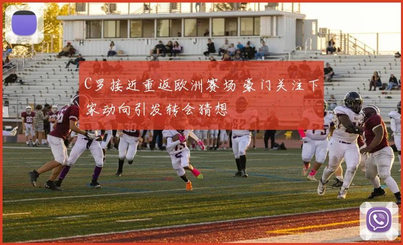 C罗接近重返欧洲赛场 豪门关注下家动向引发转会猜想